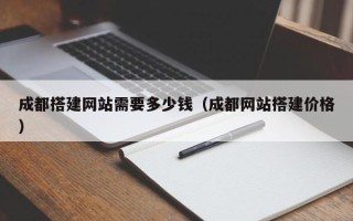 莘县成都搭建网站需要多少钱（成都网站搭建价格）