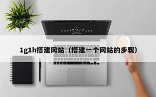 莘县1g1h搭建网站（搭建一个网站的步骤）