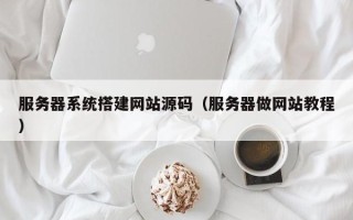 莘县服务器系统搭建网站源码（服务器做网站教程）