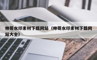 莘县帅哥水印素材下载网站（帅哥水印素材下载网站大全）