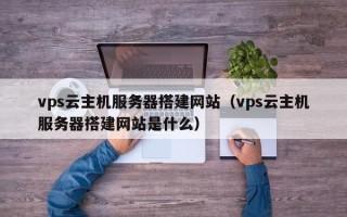 莘县vps云主机服务器搭建网站（vps云主机服务器搭建网站是什么）