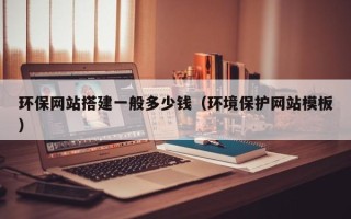莘县环保网站搭建一般多少钱（环境保护网站模板）