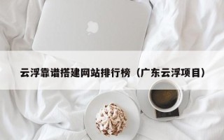 莘县云浮靠谱搭建网站排行榜（广东云浮项目）