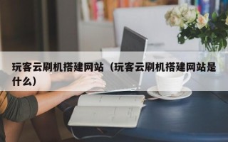 莘县玩客云刷机搭建网站（玩客云刷机搭建网站是什么）