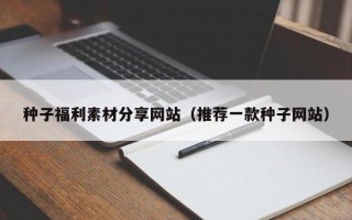 莘县种子福利素材分享网站（推荐一款种子网站）