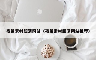 莘县夜景素材超清网站（夜景素材超清网站推荐）