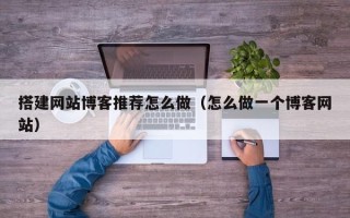 莘县搭建网站博客推荐怎么做（怎么做一个博客网站）