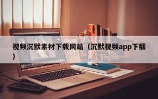 莘县视频沉默素材下载网站（沉默视频app下载）