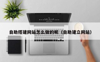 莘县自助搭建网站怎么做的呢（自助建立网站）