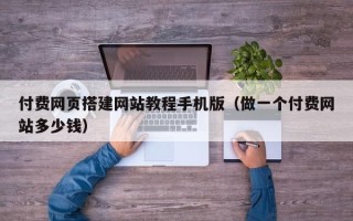 莘县付费网页搭建网站教程手机版（做一个付费网站多少钱）