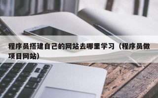 莘县程序员搭建自己的网站去哪里学习（程序员做项目网站）