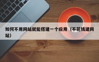 莘县如何不用网站就能搭建一个应用（不花钱建网站）